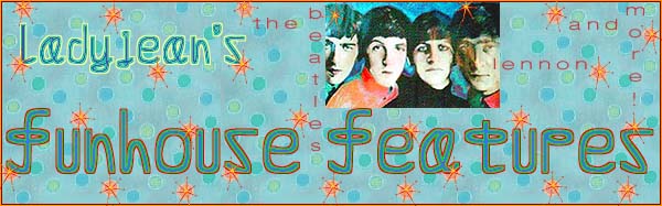 LADYJEAN?S FUNHOUSE: Lennon's Believe It or Not (Nutty Lennon and Beatles Things); Polka Dots and Stripes (John Lennon's Fashion Choices in 1965); John Lennon April Fool's Day History; John Lennon and His Tea (A Photo Adventure); The Twelve Days of Absolute Elsewhere (A Christmas Parody!) and many more features to come...